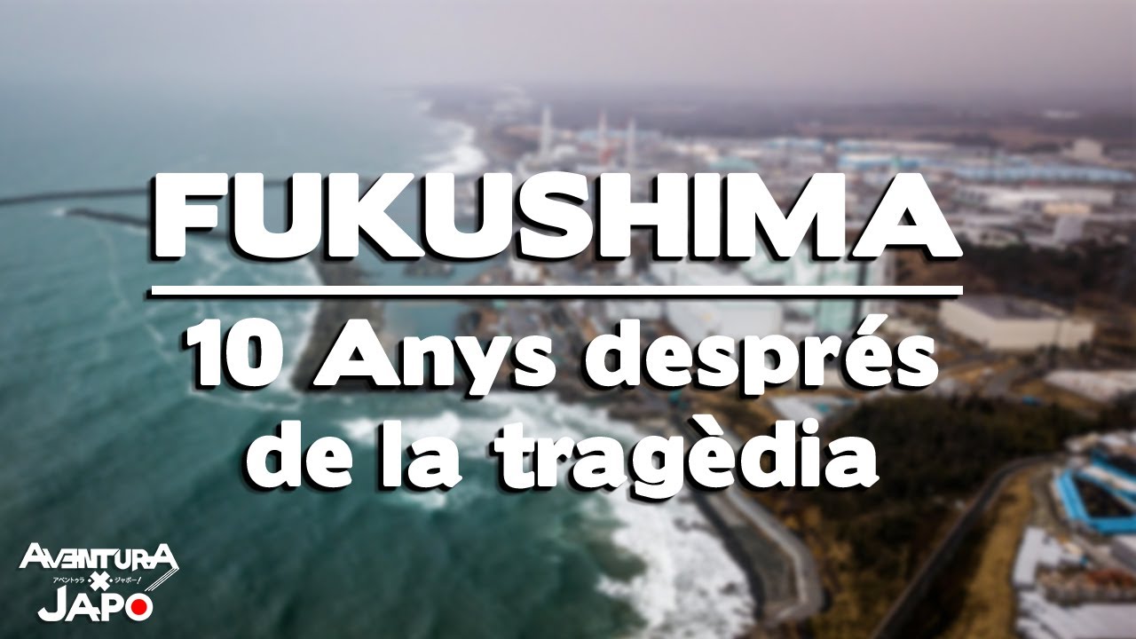 FUKUSHIMA: 10 anys després de la tragèdia de Aventuraxjapo